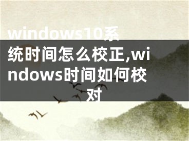 windows10系統(tǒng)時間怎么校正,windows時間如何校對