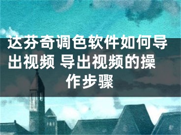 達(dá)芬奇調(diào)色軟件如何導(dǎo)出視頻 導(dǎo)出視頻的操作步驟