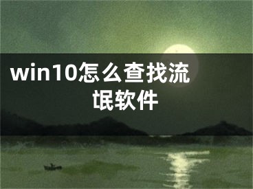 win10怎么查找流氓軟件