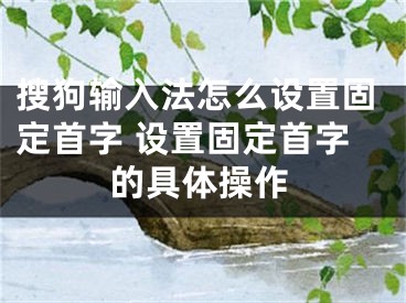 搜狗輸入法怎么設(shè)置固定首字 設(shè)置固定首字的具體操作