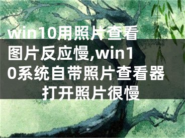 win10用照片查看圖片反應(yīng)慢,win10系統(tǒng)自帶照片查看器打開照片很慢