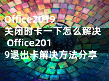 Office2019關(guān)閉時(shí)卡一下怎么解決 Office2019退出卡解決方法分享