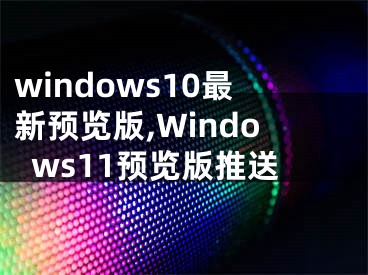 windows10最新預(yù)覽版,Windows11預(yù)覽版推送