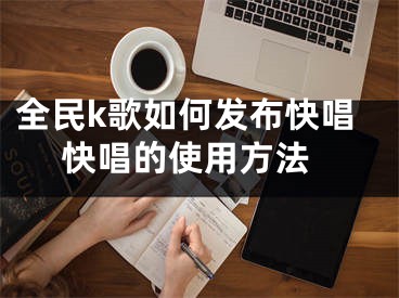 全民k歌如何發(fā)布快唱 快唱的使用方法