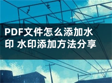 PDF文件怎么添加水印 水印添加方法分享