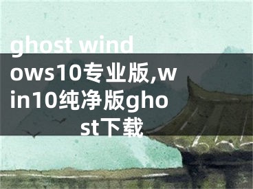 ghost windows10專業(yè)版,win10純凈版ghost下載