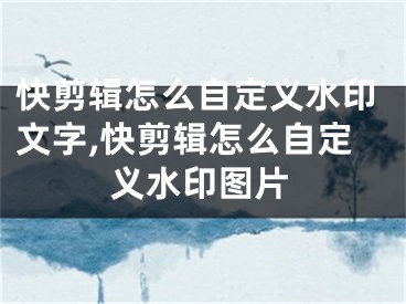 快剪輯怎么自定義水印文字,快剪輯怎么自定義水印圖片