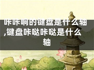 咔咔響的鍵盤是什么軸,鍵盤咔噠咔噠是什么軸