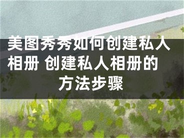 美圖秀秀如何創(chuàng)建私人相冊 創(chuàng)建私人相冊的方法步驟