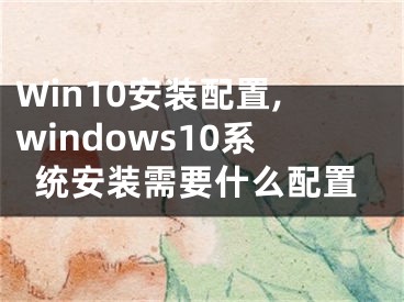 Win10安裝配置,windows10系統(tǒng)安裝需要什么配置