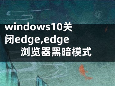 windows10關(guān)閉edge,edge瀏覽器黑暗模式