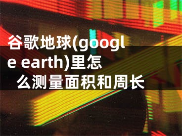 谷歌地球(google earth)里怎么測量面積和周長 