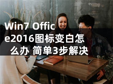 Win7 Office2016圖標(biāo)變白怎么辦 簡單3步解決