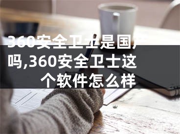 360安全衛(wèi)士是國產嗎,360安全衛(wèi)士這個軟件怎么樣