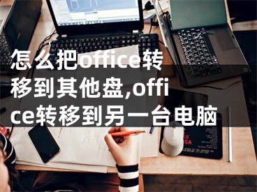 怎么把office轉(zhuǎn)移到其他盤(pán),office轉(zhuǎn)移到另一臺(tái)電腦