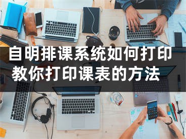 自明排課系統(tǒng)如何打印 教你打印課表的方法