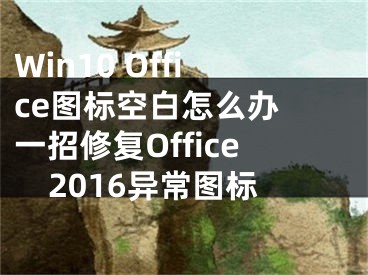 Win10 Office圖標空白怎么辦 一招修復Office2016異常圖標