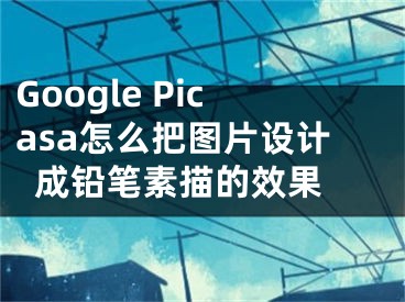 Google Picasa怎么把圖片設計成鉛筆素描的效果 