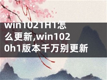 win1021H1怎么更新,win1020h1版本千萬別更新