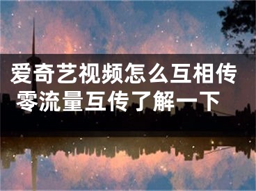 愛奇藝視頻怎么互相傳 零流量互傳了解一下