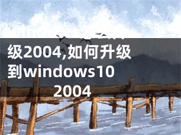 windows怎么升級2004,如何升級到windows10 2004