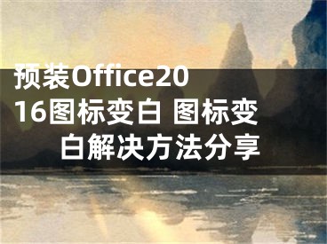 預(yù)裝Office2016圖標(biāo)變白 圖標(biāo)變白解決方法分享