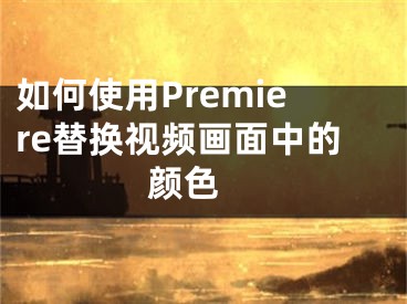 如何使用Premiere替換視頻畫面中的顏色 