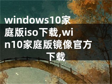 windows10家庭版iso下載,win10家庭版鏡像官方下載