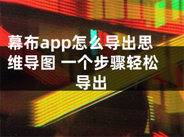 幕布app怎么導(dǎo)出思維導(dǎo)圖 一個(gè)步驟輕松導(dǎo)出