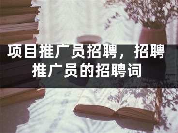 項(xiàng)目推廣員招聘，招聘推廣員的招聘詞