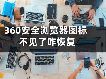 360安全瀏覽器圖標不見了咋恢復 