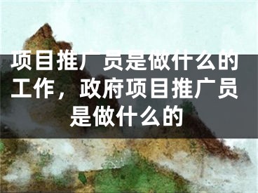 項(xiàng)目推廣員是做什么的工作，政府項(xiàng)目推廣員是做什么的