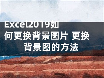 Excel2019如何更換背景圖片 更換背景圖的方法