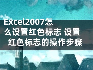 Excel2007怎么設置紅色標志 設置紅色標志的操作步驟