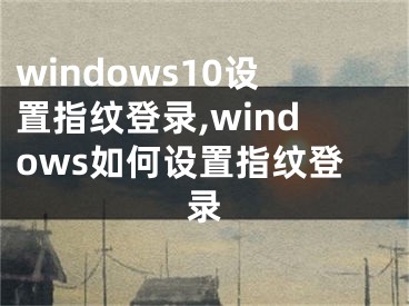 windows10設(shè)置指紋登錄,windows如何設(shè)置指紋登錄