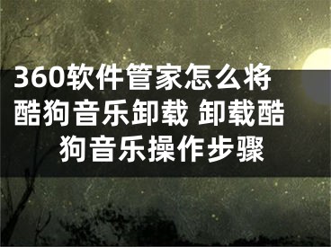 360軟件管家怎么將酷狗音樂卸載 卸載酷狗音樂操作步驟