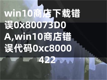 win10商店下載錯(cuò)誤0x80073D0A,win10商店錯(cuò)誤代碼0xc8000422