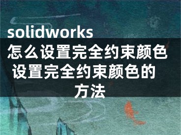 solidworks怎么設(shè)置完全約束顏色 設(shè)置完全約束顏色的方法