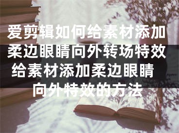 愛剪輯如何給素材添加柔邊眼睛向外轉場特效 給素材添加柔邊眼睛向外特效的方法