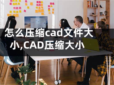 怎么壓縮cad文件大小,CAD壓縮大小