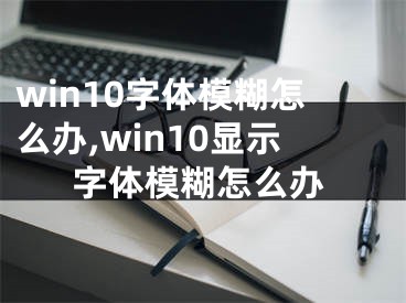 win10字體模糊怎么辦,win10顯示字體模糊怎么辦