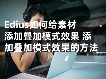 Edius如何給素材添加疊加模式效果 添加疊加模式效果的方法