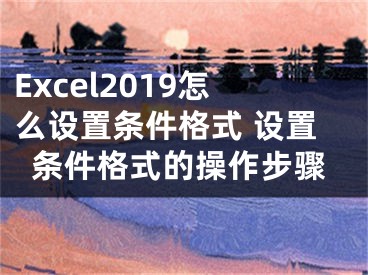 Excel2019怎么設(shè)置條件格式 設(shè)置條件格式的操作步驟