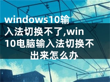 windows10輸入法切換不了,win10電腦輸入法切換不出來(lái)怎么辦