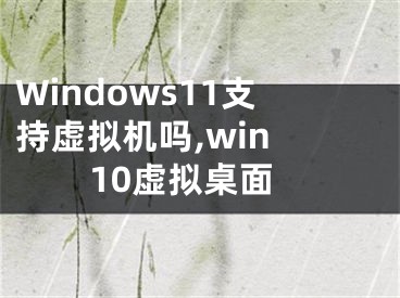 Windows11支持虛擬機嗎,win 10虛擬桌面