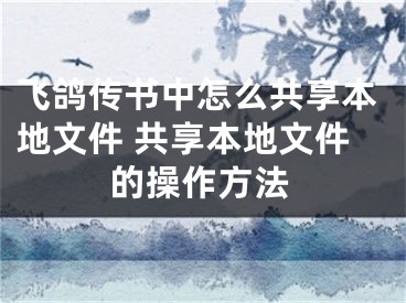 飛鴿傳書中怎么共享本地文件 共享本地文件的操作方法