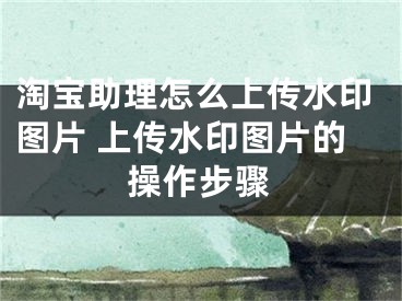 淘寶助理怎么上傳水印圖片 上傳水印圖片的操作步驟