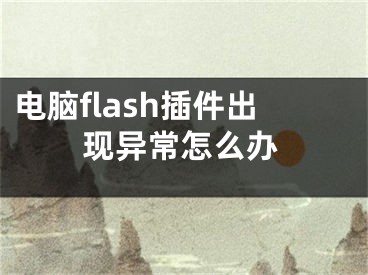 電腦flash插件出現(xiàn)異常怎么辦