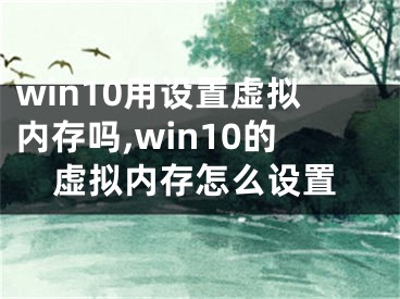 win10用設(shè)置虛擬內(nèi)存嗎,win10的虛擬內(nèi)存怎么設(shè)置