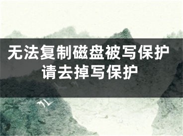 無(wú)法復(fù)制磁盤被寫保護(hù)請(qǐng)去掉寫保護(hù)